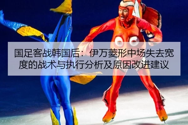 国足客战韩国后：伊万菱形中场失去宽度的战术与执行分析及原因改进建议